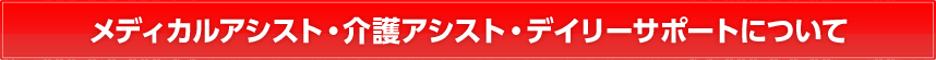 メディカルアシスト・介護アシスト・デイリーサポートについて