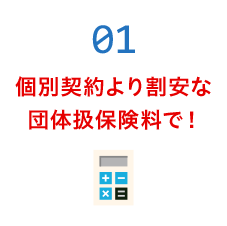 1 個別契約より割安な団体扱保険料で！