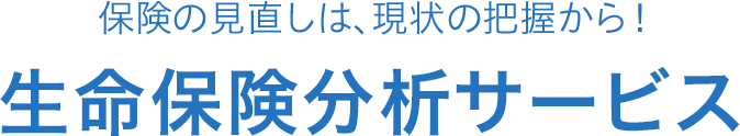 保険の見直しは、現状の把握から！生命保険分析サービス