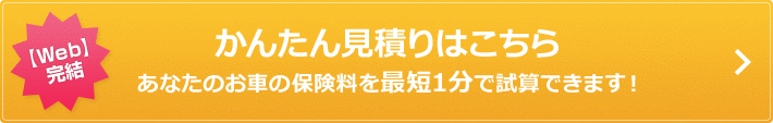 【Web】完結 お見積りはこちらあなたのお車の保険料を最短1分で試算できます！