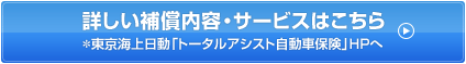 詳しい補償内容・サービスはこちら*東京海上日動「トータルアシスト自動車保険」HPへ