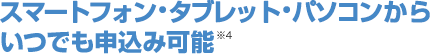 スマートフォン・携帯電話でいつでも申込み可能※4