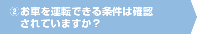 ②お車を運転できる条件は確認されていますか？