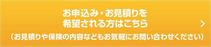 お申込み・お見積りを希望される方はこちら（お見積りや保険の内容などもお気軽にお問い合わせください）