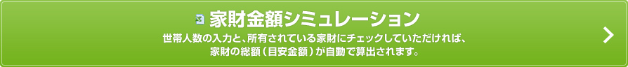 家財金額シミュレーション世帯人数の入力と、所有されている家財にチェックしていただければ、家財の総額（目安金額）が自動で算出されます。