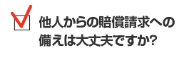 他人からの賠償請求への備えは大丈夫ですか？