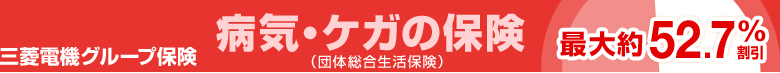 三菱電機グループ保険 病気・ケガの保険 最大約52.7％割引 （団体総合生活保険）