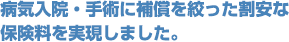 重複の多いケガ入院補償を対象外とし、割安な保険料を実現しました。