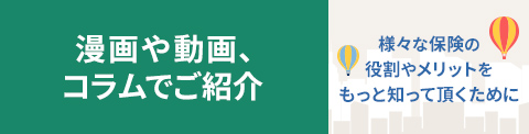 漫画や動画、コラムで紹介 様々な保険の役割やメリットをもっと知って頂くために