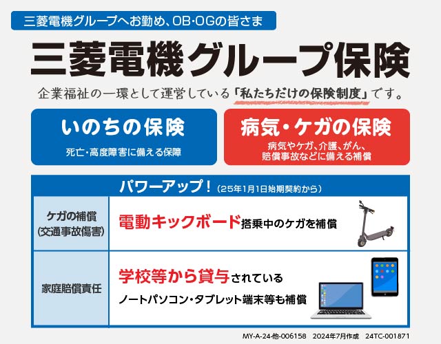 三菱電機グループへお勤め、OB・OGの皆さま 三菱電機グループ保険 企業福祉の一環として運営している「私たちだけの保険制度」です。MY-A-23-他-005693  23年7月作成 23TC-002020