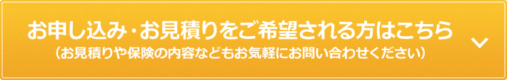 お申し込み・お見積りをご希望される方はこちら（お見積りや保険の内容などもお気軽にお問い合わせください）