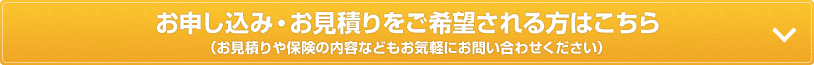 お申し込み・お見積りをご希望される方はこちら（お見積りや保険の内容などもお気軽にお問い合わせください）