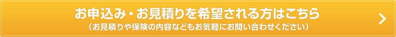 お申込み・お見積りを希望される方はこちら（お見積りや保険の内容などもお気軽にお問い合わせください）